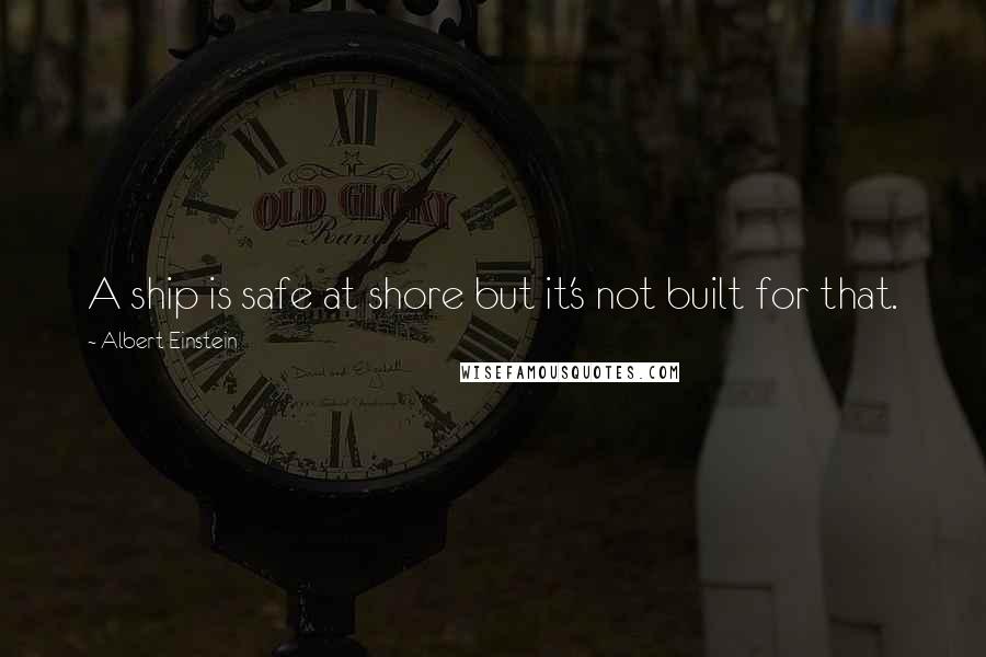 Albert Einstein Quotes: A ship is safe at shore but it's not built for that.