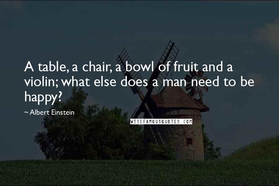Albert Einstein Quotes: A table, a chair, a bowl of fruit and a violin; what else does a man need to be happy?