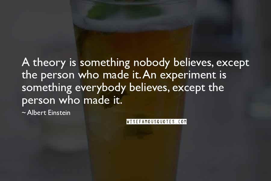 Albert Einstein Quotes: A theory is something nobody believes, except the person who made it. An experiment is something everybody believes, except the person who made it.