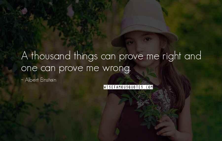 Albert Einstein Quotes: A thousand things can prove me right and one can prove me wrong.