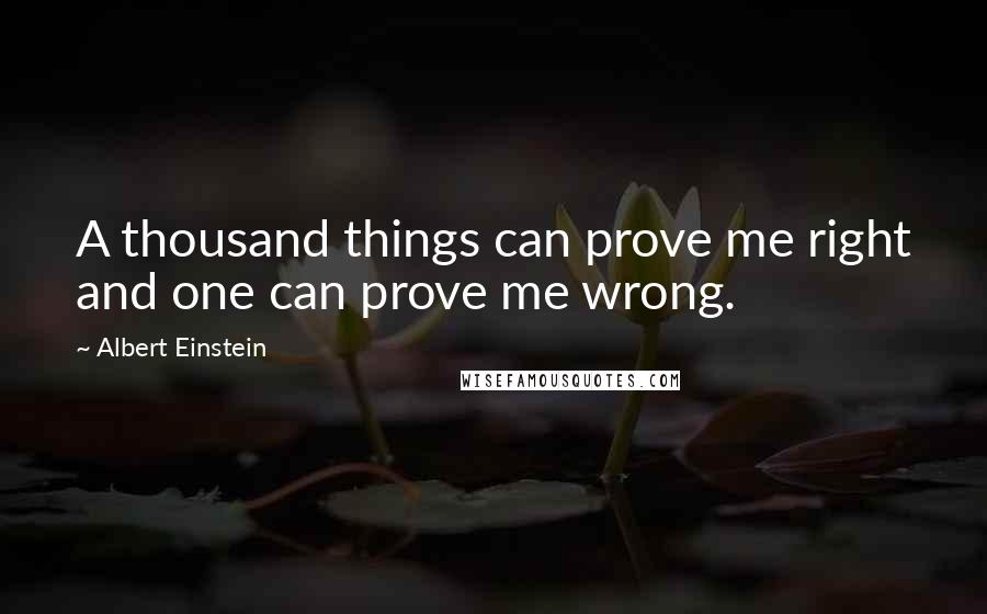 Albert Einstein Quotes: A thousand things can prove me right and one can prove me wrong.