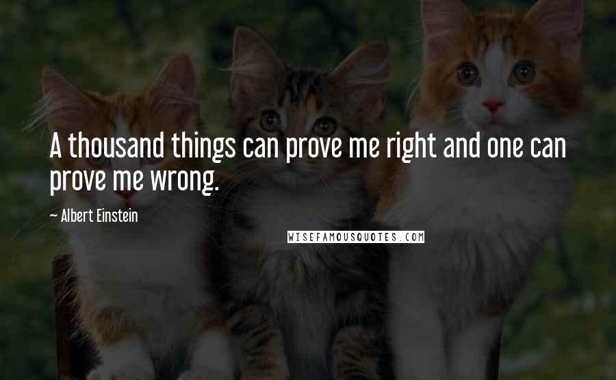 Albert Einstein Quotes: A thousand things can prove me right and one can prove me wrong.