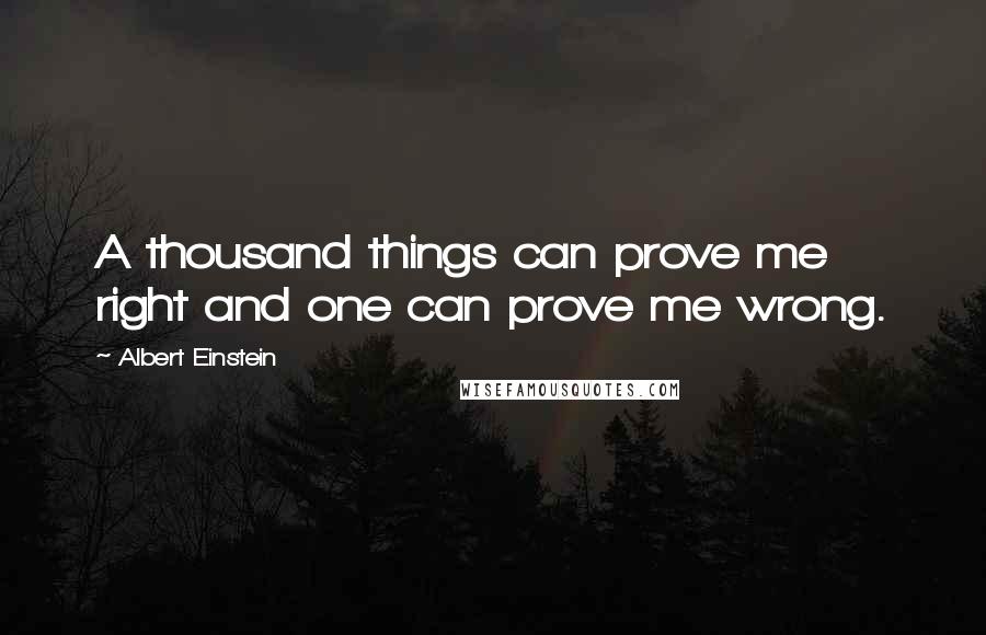 Albert Einstein Quotes: A thousand things can prove me right and one can prove me wrong.