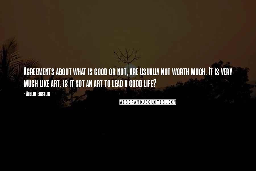 Albert Einstein Quotes: Agreements about what is good or not, are usually not worth much. It is very much like art, is it not an art to lead a good life?
