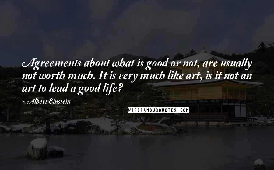 Albert Einstein Quotes: Agreements about what is good or not, are usually not worth much. It is very much like art, is it not an art to lead a good life?