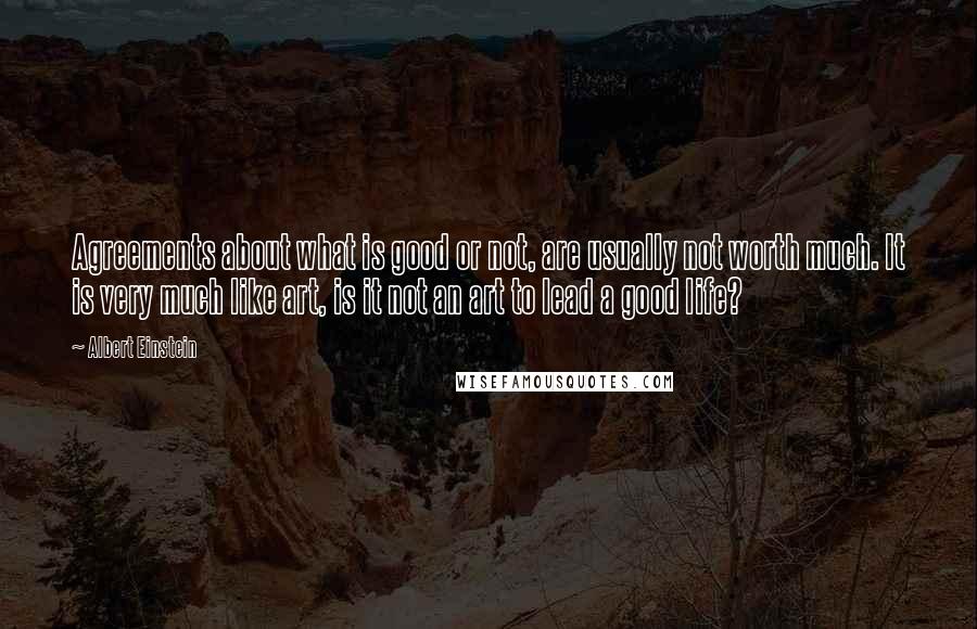 Albert Einstein Quotes: Agreements about what is good or not, are usually not worth much. It is very much like art, is it not an art to lead a good life?