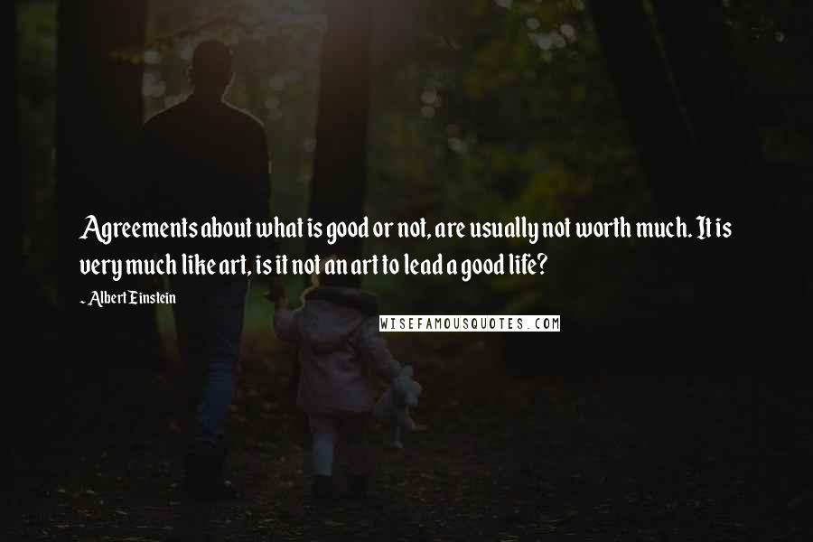Albert Einstein Quotes: Agreements about what is good or not, are usually not worth much. It is very much like art, is it not an art to lead a good life?