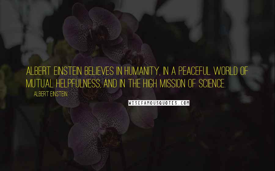 Albert Einstein Quotes: Albert Einstein believes in humanity, in a peaceful world of mutual helpfulness, and in the high mission of science.