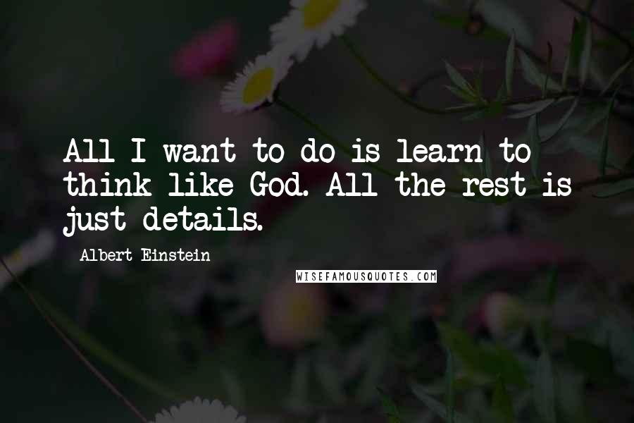 Albert Einstein Quotes: All I want to do is learn to think like God. All the rest is just details.