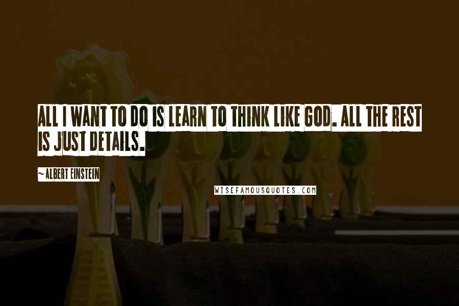 Albert Einstein Quotes: All I want to do is learn to think like God. All the rest is just details.