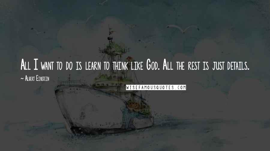 Albert Einstein Quotes: All I want to do is learn to think like God. All the rest is just details.