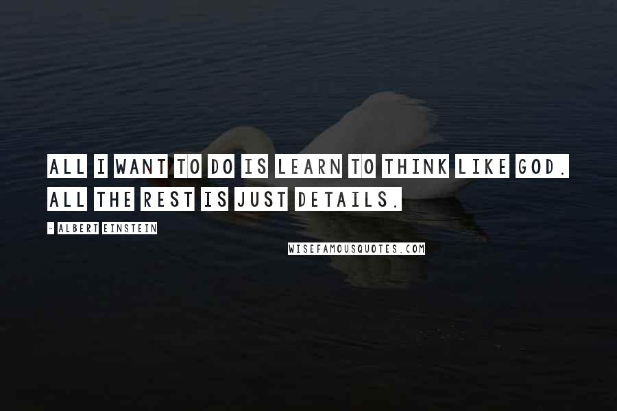 Albert Einstein Quotes: All I want to do is learn to think like God. All the rest is just details.