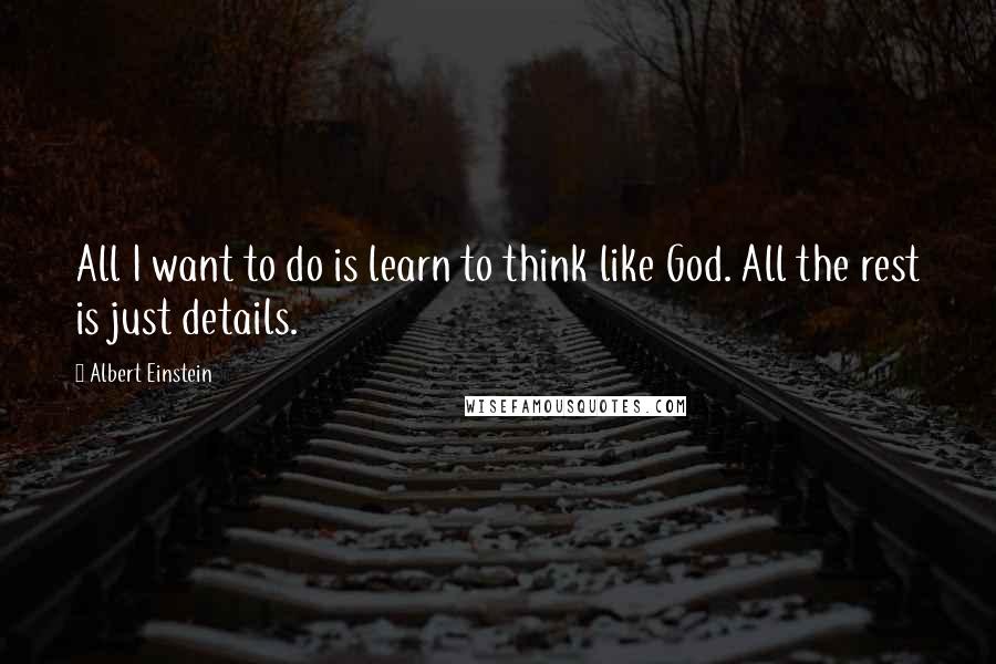 Albert Einstein Quotes: All I want to do is learn to think like God. All the rest is just details.