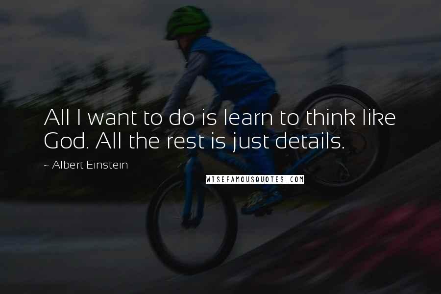 Albert Einstein Quotes: All I want to do is learn to think like God. All the rest is just details.