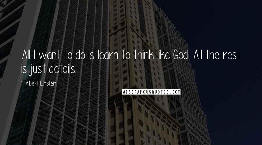 Albert Einstein Quotes: All I want to do is learn to think like God. All the rest is just details.