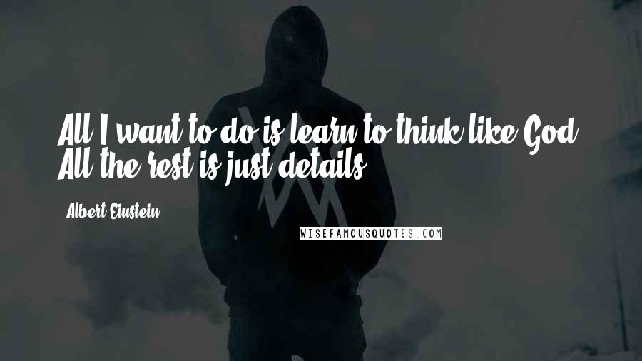 Albert Einstein Quotes: All I want to do is learn to think like God. All the rest is just details.