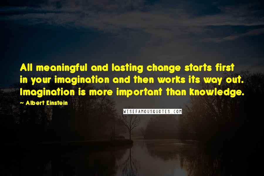 Albert Einstein Quotes: All meaningful and lasting change starts first in your imagination and then works its way out. Imagination is more important than knowledge.