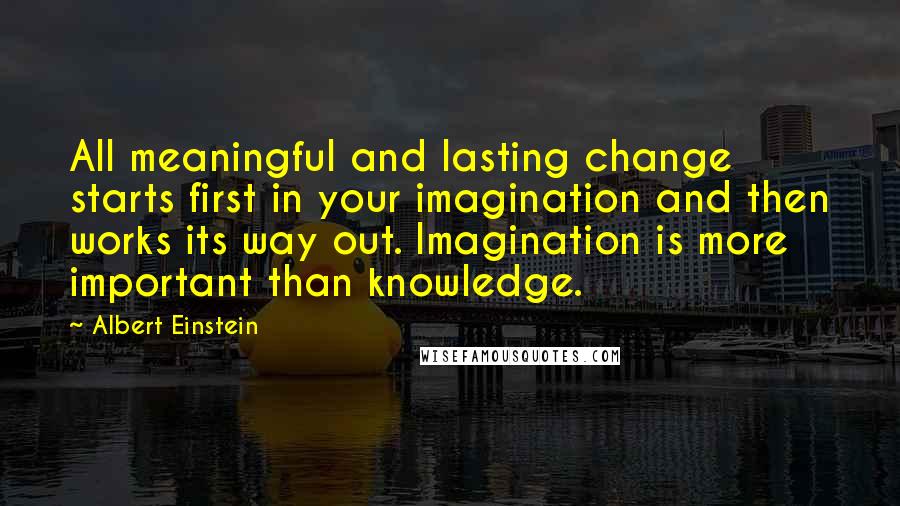 Albert Einstein Quotes: All meaningful and lasting change starts first in your imagination and then works its way out. Imagination is more important than knowledge.