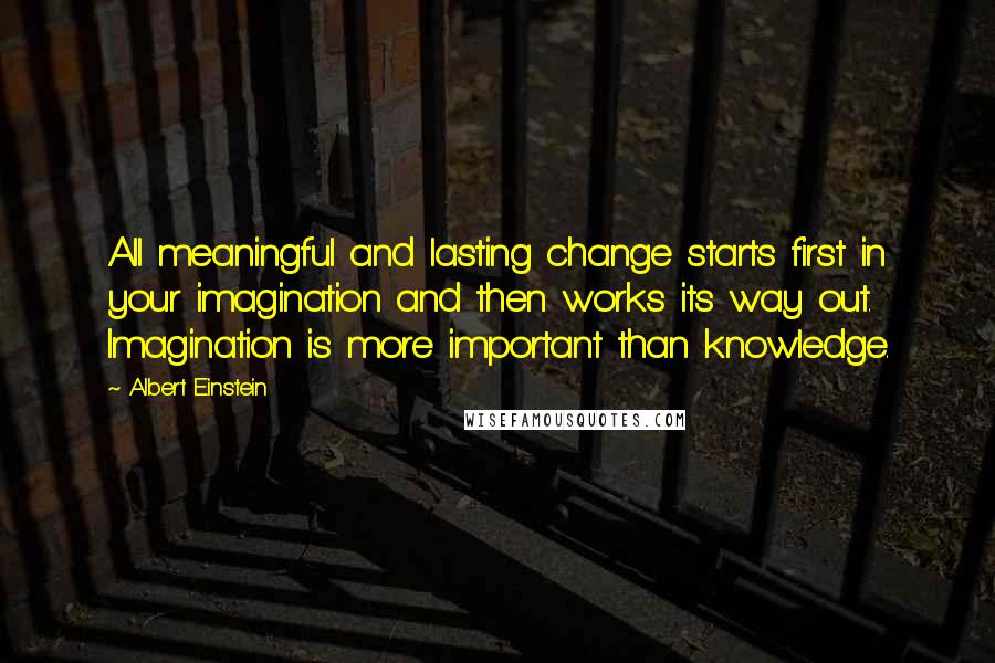 Albert Einstein Quotes: All meaningful and lasting change starts first in your imagination and then works its way out. Imagination is more important than knowledge.