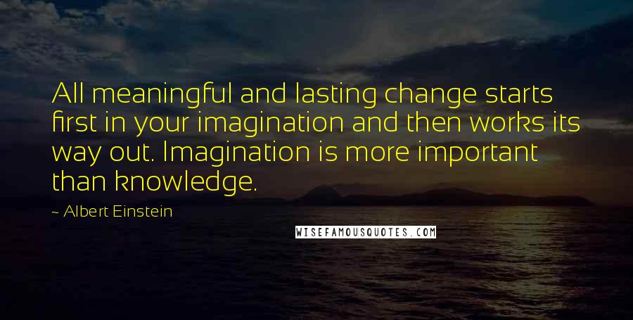 Albert Einstein Quotes: All meaningful and lasting change starts first in your imagination and then works its way out. Imagination is more important than knowledge.