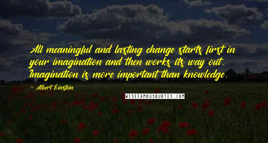 Albert Einstein Quotes: All meaningful and lasting change starts first in your imagination and then works its way out. Imagination is more important than knowledge.