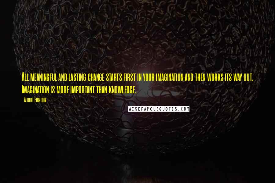 Albert Einstein Quotes: All meaningful and lasting change starts first in your imagination and then works its way out. Imagination is more important than knowledge.