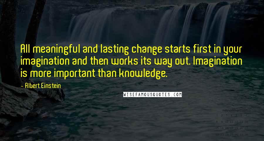 Albert Einstein Quotes: All meaningful and lasting change starts first in your imagination and then works its way out. Imagination is more important than knowledge.