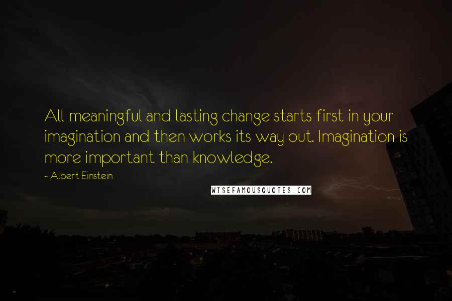 Albert Einstein Quotes: All meaningful and lasting change starts first in your imagination and then works its way out. Imagination is more important than knowledge.