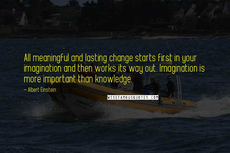 Albert Einstein Quotes: All meaningful and lasting change starts first in your imagination and then works its way out. Imagination is more important than knowledge.