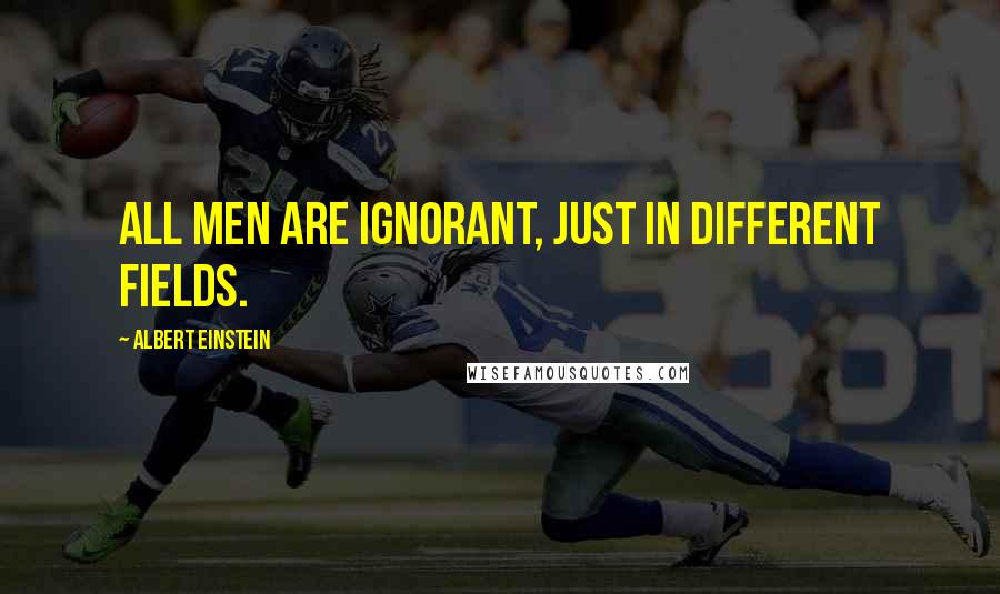 Albert Einstein Quotes: All men are ignorant, just in different fields.