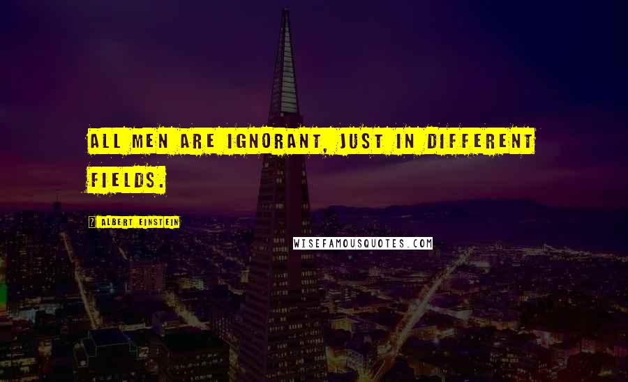 Albert Einstein Quotes: All men are ignorant, just in different fields.