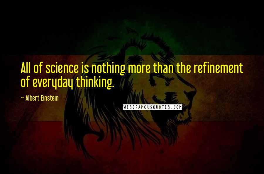 Albert Einstein Quotes: All of science is nothing more than the refinement of everyday thinking.