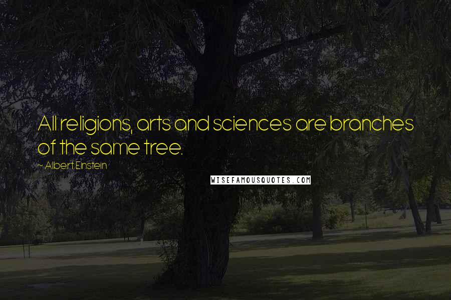 Albert Einstein Quotes: All religions, arts and sciences are branches of the same tree.