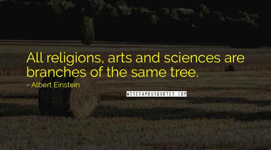 Albert Einstein Quotes: All religions, arts and sciences are branches of the same tree.