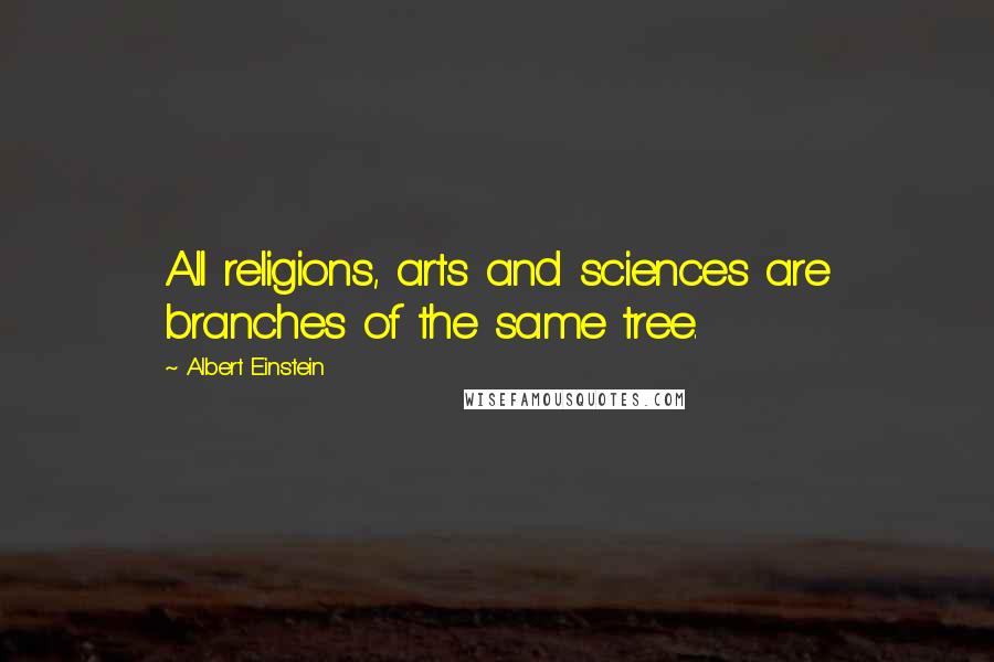 Albert Einstein Quotes: All religions, arts and sciences are branches of the same tree.