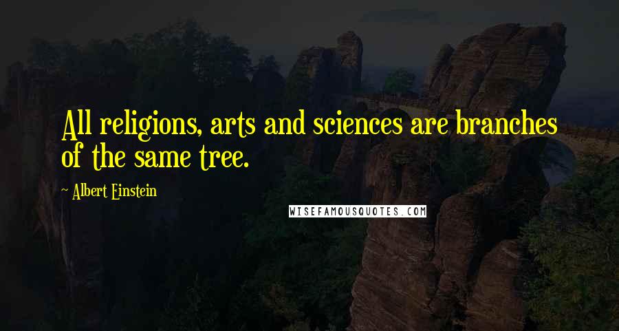 Albert Einstein Quotes: All religions, arts and sciences are branches of the same tree.