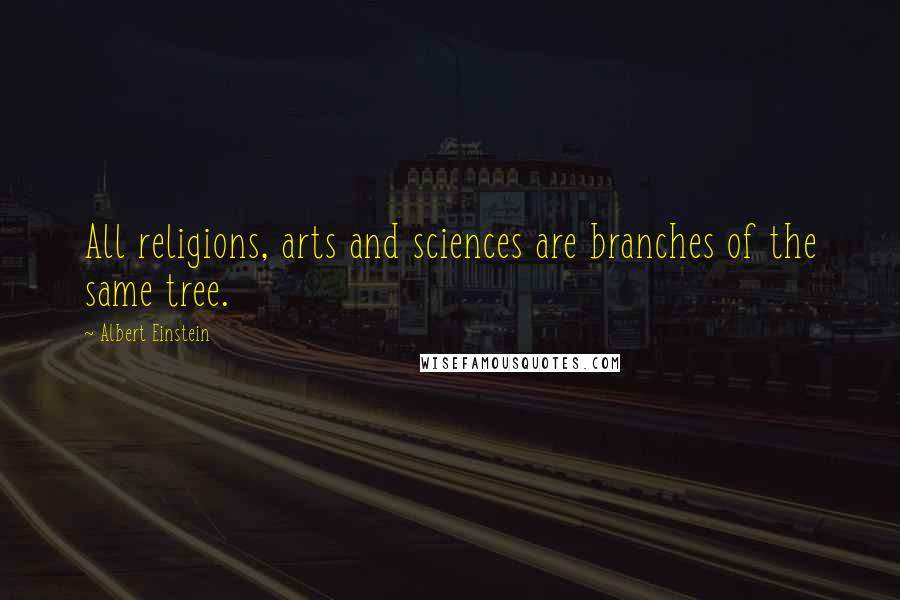 Albert Einstein Quotes: All religions, arts and sciences are branches of the same tree.