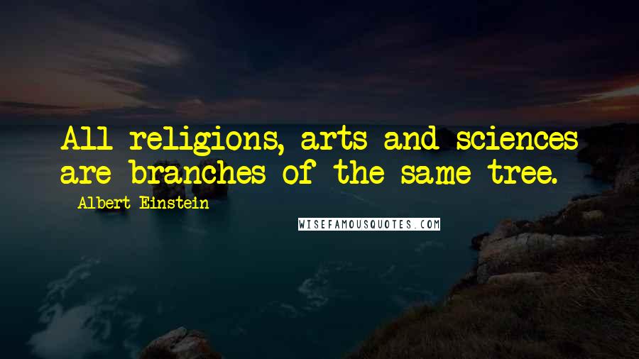 Albert Einstein Quotes: All religions, arts and sciences are branches of the same tree.