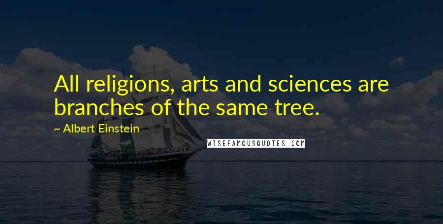 Albert Einstein Quotes: All religions, arts and sciences are branches of the same tree.