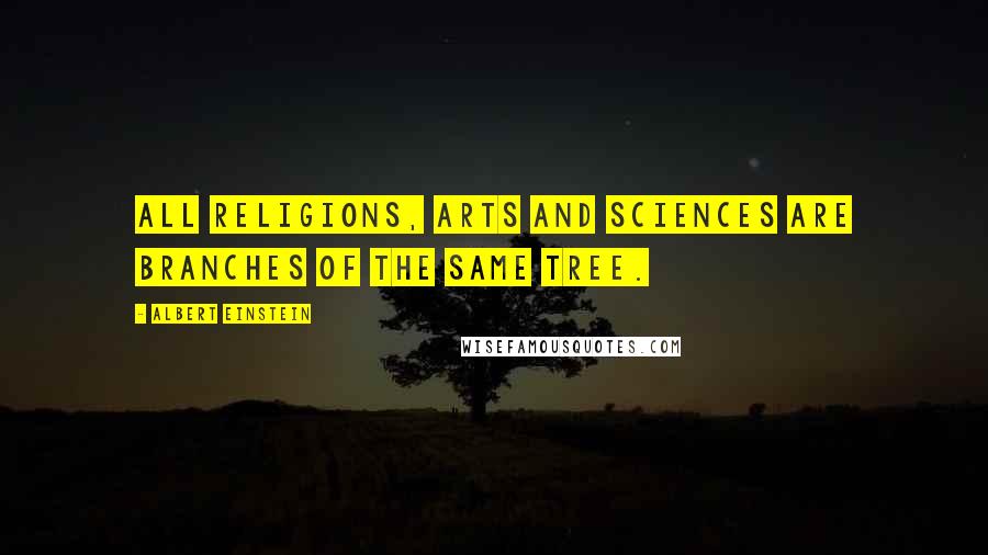 Albert Einstein Quotes: All religions, arts and sciences are branches of the same tree.