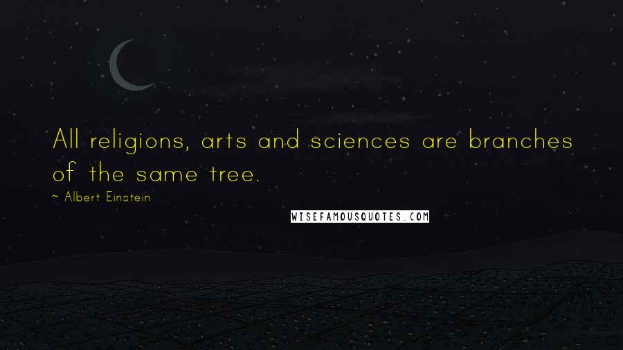 Albert Einstein Quotes: All religions, arts and sciences are branches of the same tree.