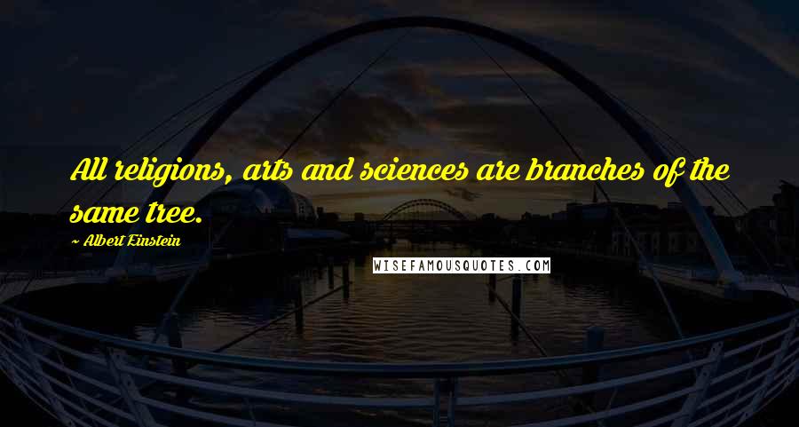 Albert Einstein Quotes: All religions, arts and sciences are branches of the same tree.