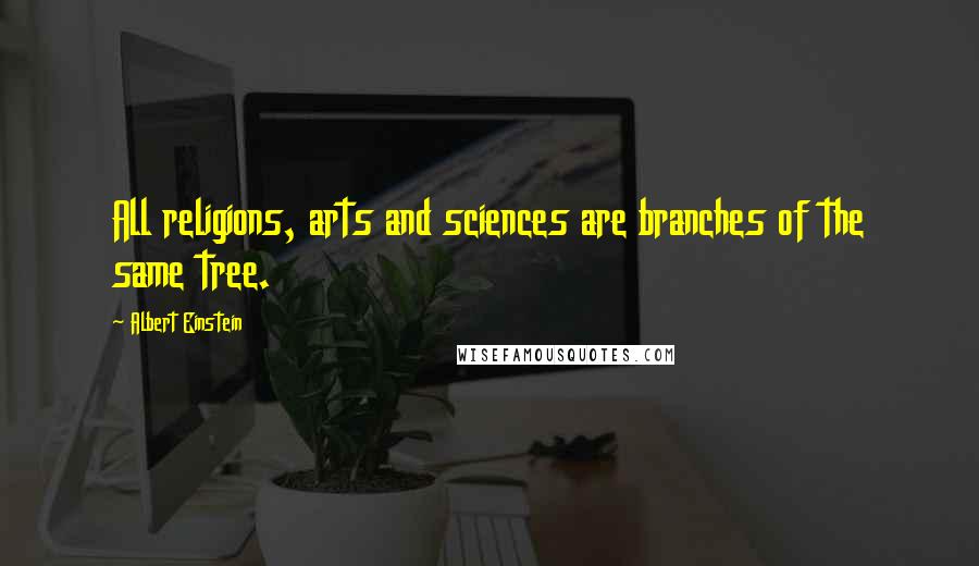 Albert Einstein Quotes: All religions, arts and sciences are branches of the same tree.