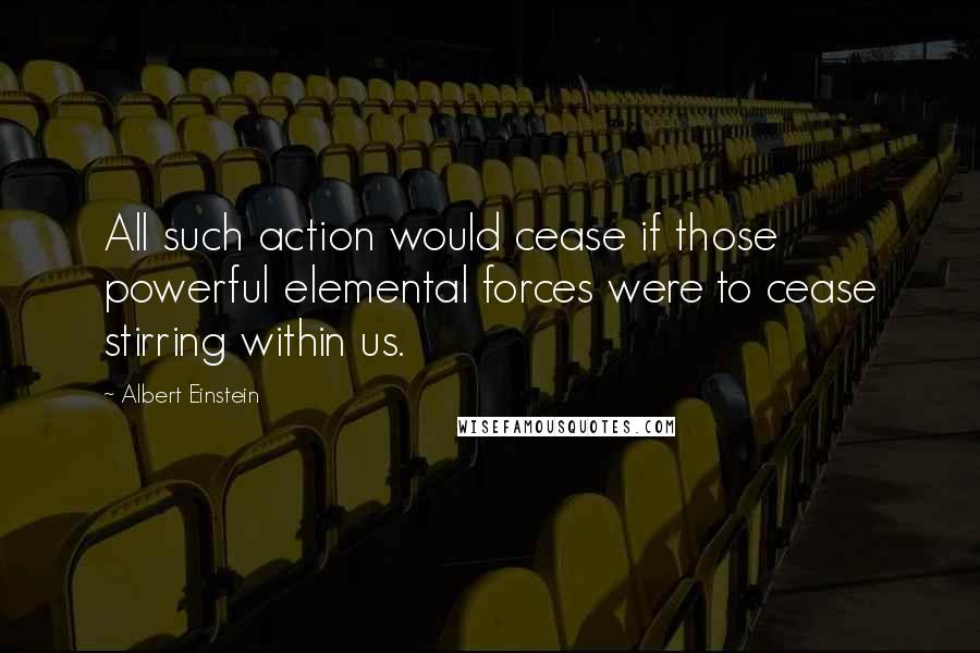 Albert Einstein Quotes: All such action would cease if those powerful elemental forces were to cease stirring within us.