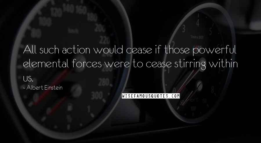 Albert Einstein Quotes: All such action would cease if those powerful elemental forces were to cease stirring within us.