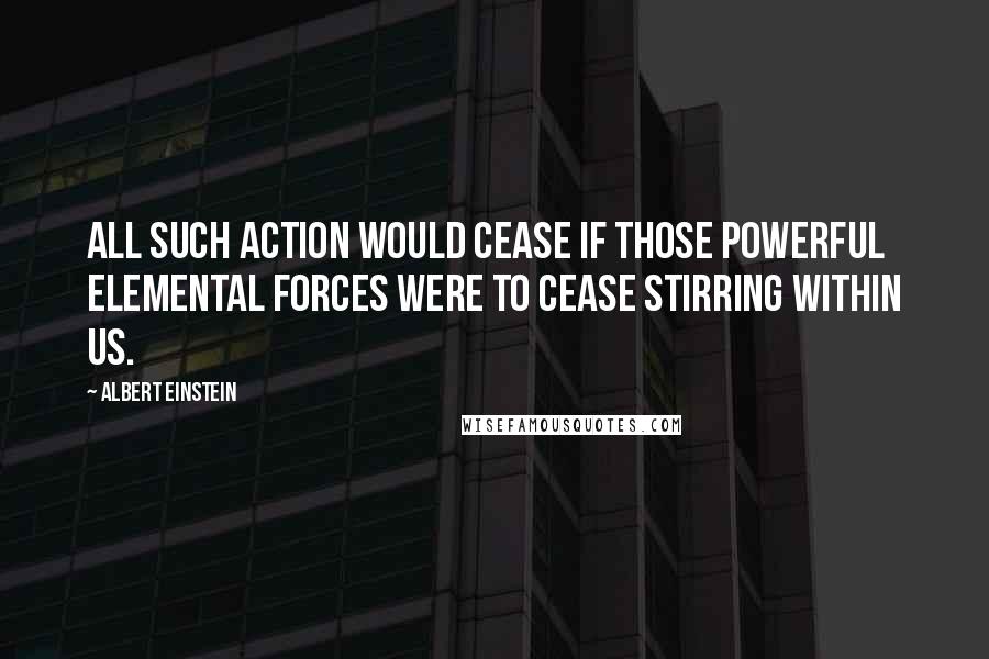 Albert Einstein Quotes: All such action would cease if those powerful elemental forces were to cease stirring within us.