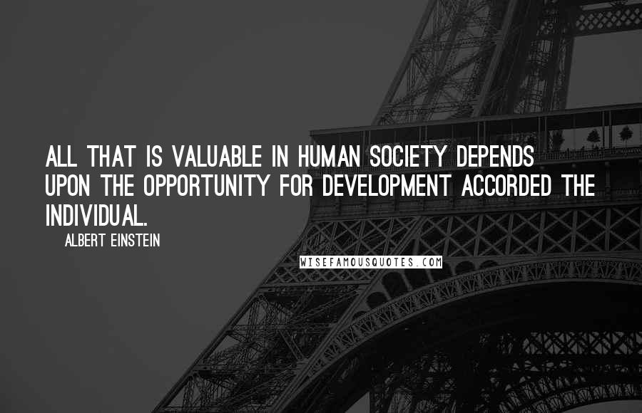 Albert Einstein Quotes: All that is valuable in human society depends upon the opportunity for development accorded the individual.