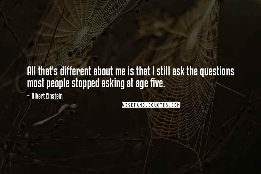 Albert Einstein Quotes: All that's different about me is that I still ask the questions most people stopped asking at age five.