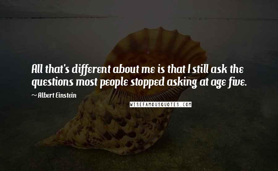 Albert Einstein Quotes: All that's different about me is that I still ask the questions most people stopped asking at age five.