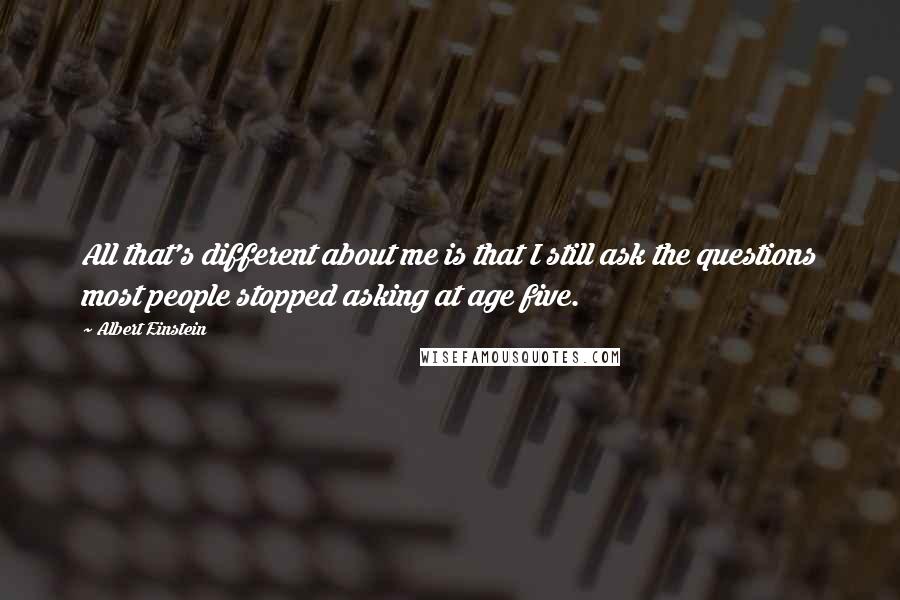 Albert Einstein Quotes: All that's different about me is that I still ask the questions most people stopped asking at age five.